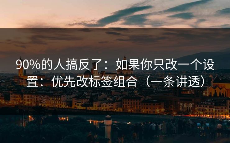 90%的人搞反了：如果你只改一个设置：优先改标签组合（一条讲透）