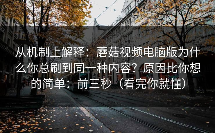 从机制上解释：蘑菇视频电脑版为什么你总刷到同一种内容？原因比你想的简单：前三秒（看完你就懂）