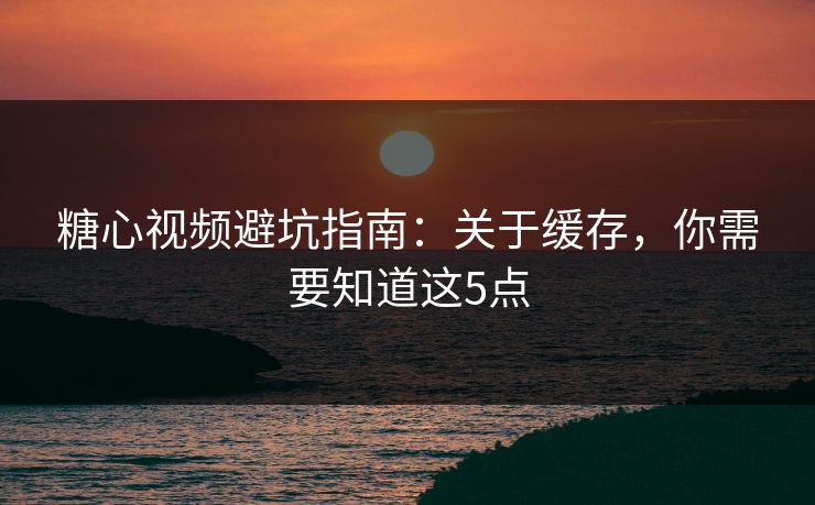 糖心视频避坑指南：关于缓存，你需要知道这5点