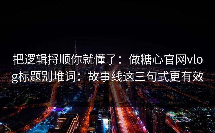 把逻辑捋顺你就懂了：做糖心官网vlog标题别堆词：故事线这三句式更有效