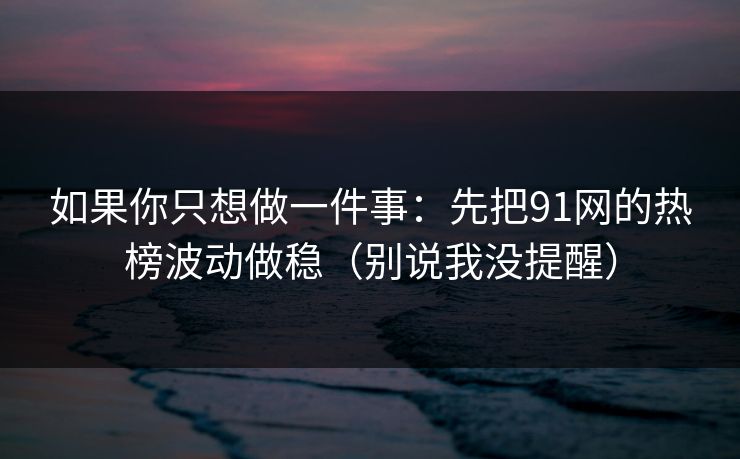 如果你只想做一件事：先把91网的热榜波动做稳（别说我没提醒）