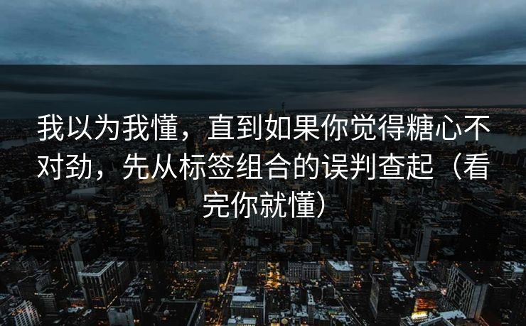 我以为我懂，直到如果你觉得糖心不对劲，先从标签组合的误判查起（看完你就懂）