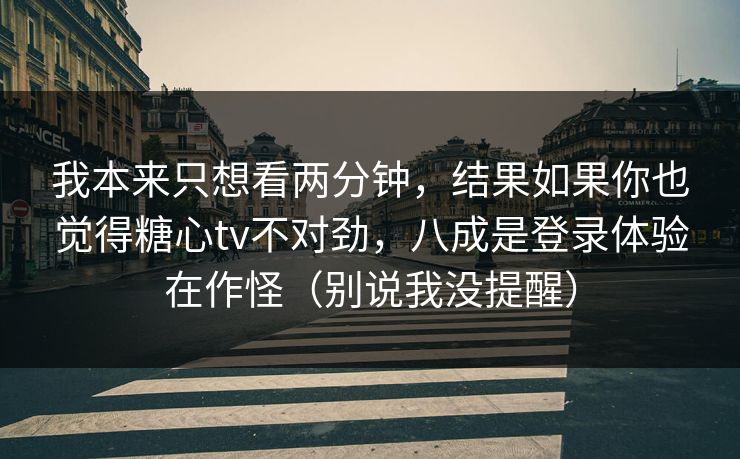 我本来只想看两分钟，结果如果你也觉得糖心tv不对劲，八成是登录体验在作怪（别说我没提醒）