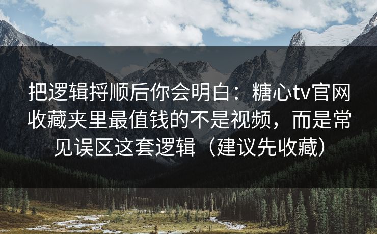 把逻辑捋顺后你会明白：糖心tv官网收藏夹里最值钱的不是视频，而是常见误区这套逻辑（建议先收藏）