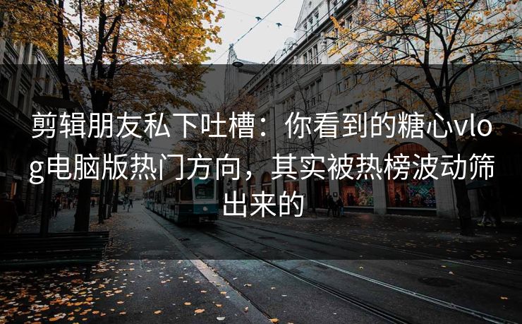 剪辑朋友私下吐槽：你看到的糖心vlog电脑版热门方向，其实被热榜波动筛出来的
