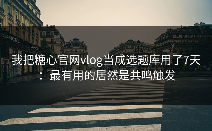 我把糖心官网vlog当成选题库用了7天：最有用的居然是共鸣触发