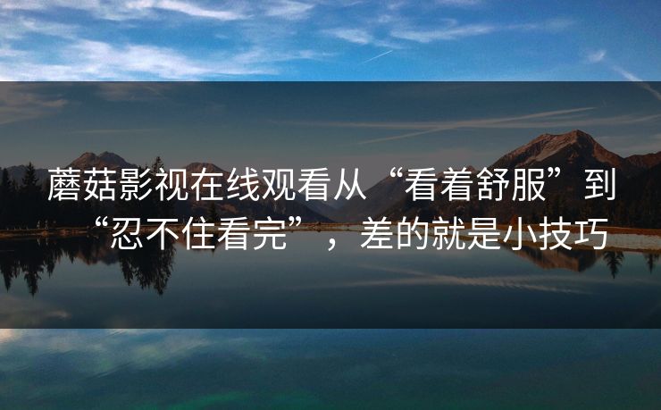 蘑菇影视在线观看从“看着舒服”到“忍不住看完”，差的就是小技巧