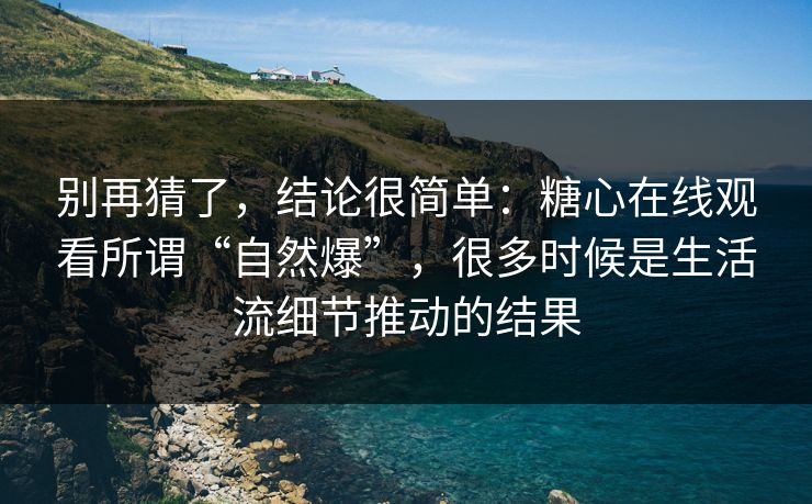 别再猜了，结论很简单：糖心在线观看所谓“自然爆”，很多时候是生活流细节推动的结果
