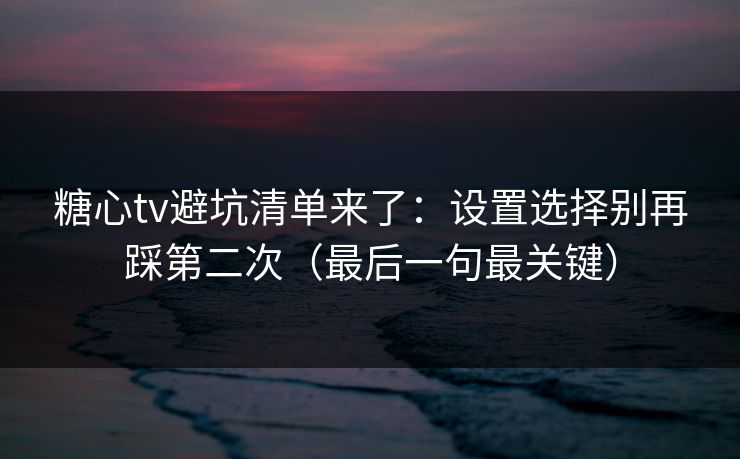 糖心tv避坑清单来了：设置选择别再踩第二次（最后一句最关键）