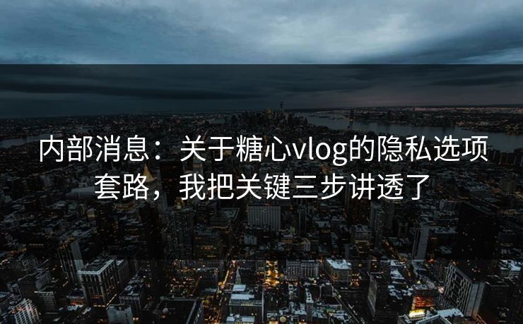内部消息：关于糖心vlog的隐私选项套路，我把关键三步讲透了