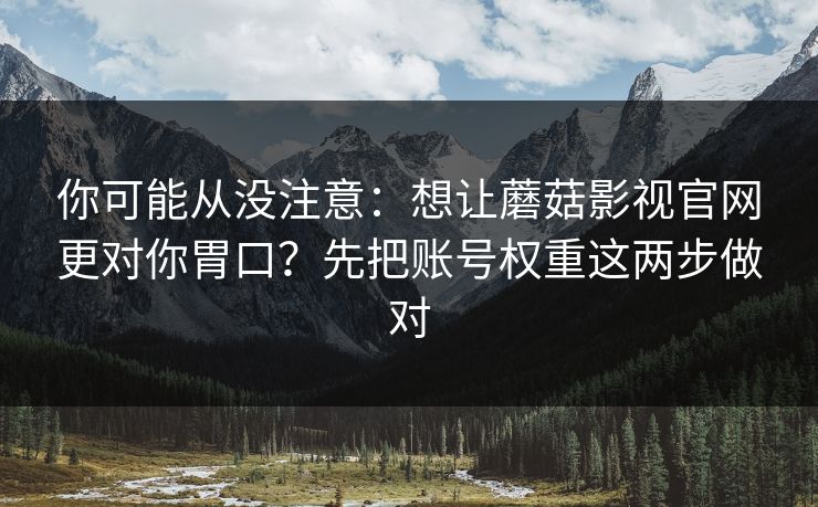 你可能从没注意：想让蘑菇影视官网更对你胃口？先把账号权重这两步做对