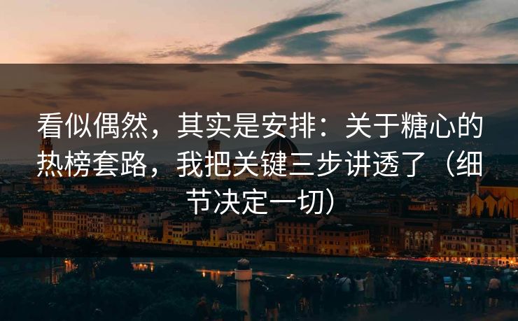看似偶然，其实是安排：关于糖心的热榜套路，我把关键三步讲透了（细节决定一切）