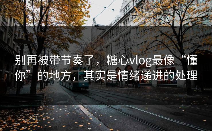 别再被带节奏了，糖心vlog最像“懂你”的地方，其实是情绪递进的处理