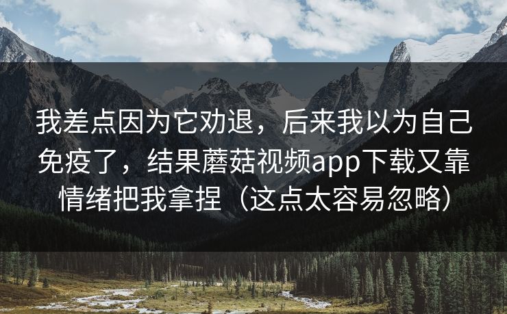 我差点因为它劝退，后来我以为自己免疫了，结果蘑菇视频app下载又靠情绪把我拿捏（这点太容易忽略）