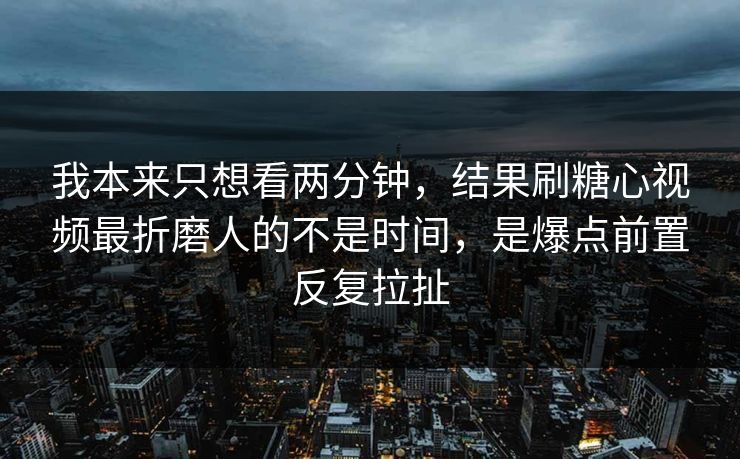 我本来只想看两分钟，结果刷糖心视频最折磨人的不是时间，是爆点前置反复拉扯