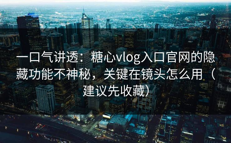 一口气讲透：糖心vlog入口官网的隐藏功能不神秘，关键在镜头怎么用（建议先收藏）
