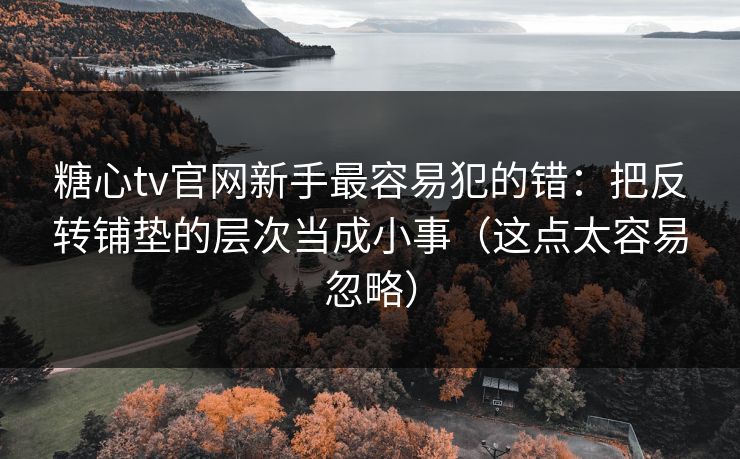 糖心tv官网新手最容易犯的错：把反转铺垫的层次当成小事（这点太容易忽略）