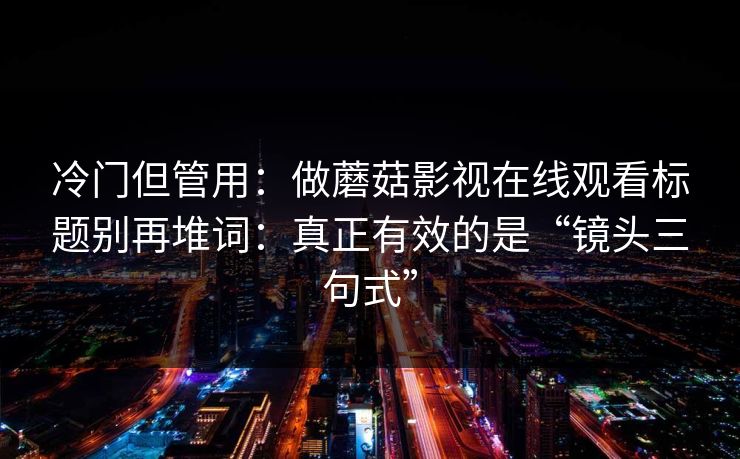 冷门但管用：做蘑菇影视在线观看标题别再堆词：真正有效的是“镜头三句式”