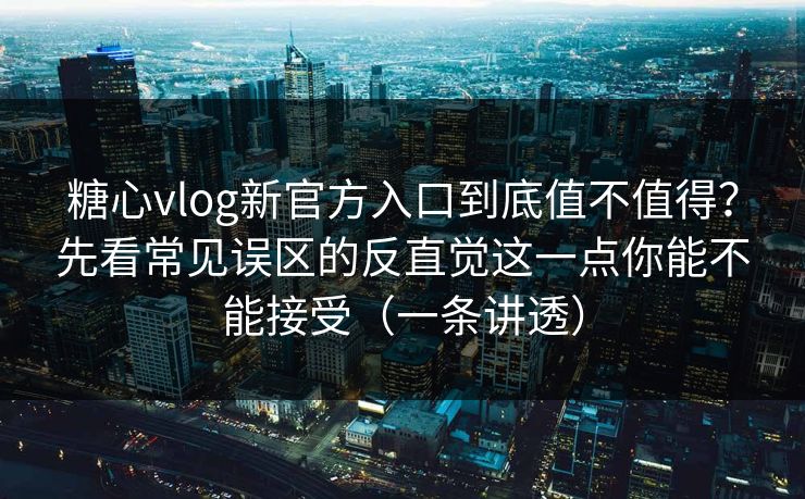 糖心vlog新官方入口到底值不值得？先看常见误区的反直觉这一点你能不能接受（一条讲透）