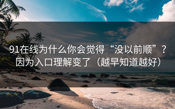 91在线为什么你会觉得“没以前顺”？因为入口理解变了（越早知道越好）