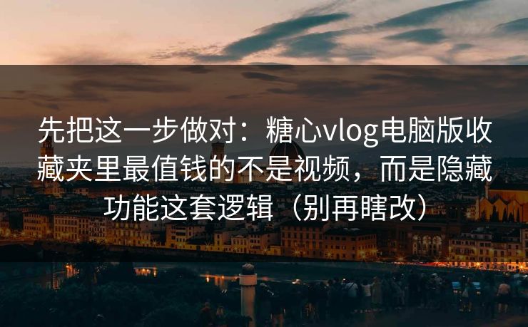 先把这一步做对：糖心vlog电脑版收藏夹里最值钱的不是视频，而是隐藏功能这套逻辑（别再瞎改）
