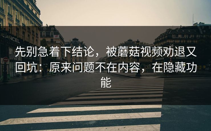 先别急着下结论，被蘑菇视频劝退又回坑：原来问题不在内容，在隐藏功能