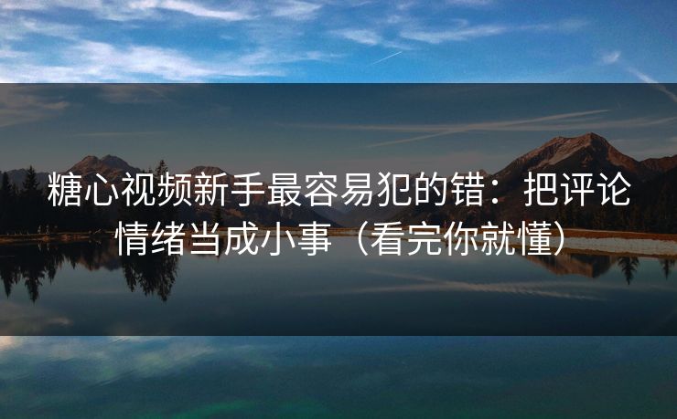 糖心视频新手最容易犯的错：把评论情绪当成小事（看完你就懂）