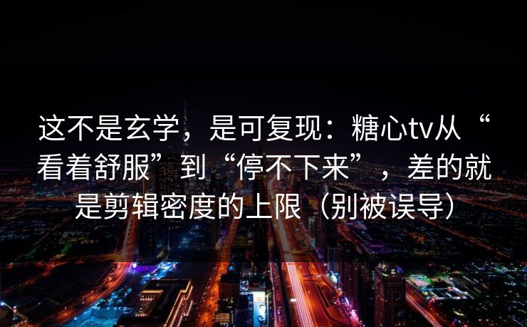 这不是玄学，是可复现：糖心tv从“看着舒服”到“停不下来”，差的就是剪辑密度的上限（别被误导）