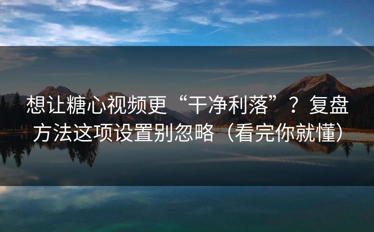 想让糖心视频更“干净利落”？复盘方法这项设置别忽略（看完你就懂）