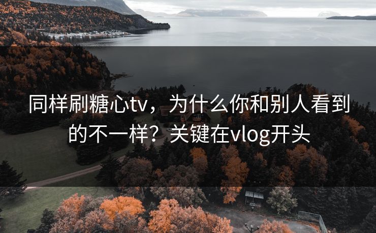 同样刷糖心tv，为什么你和别人看到的不一样？关键在vlog开头