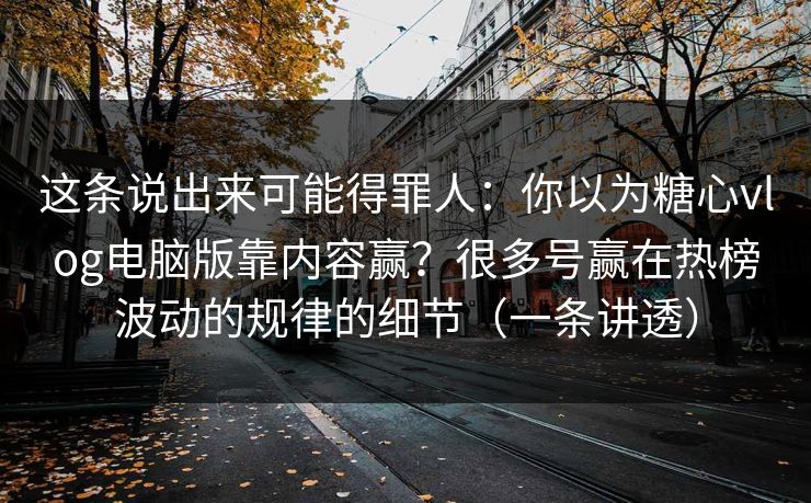 这条说出来可能得罪人：你以为糖心vlog电脑版靠内容赢？很多号赢在热榜波动的规律的细节（一条讲透）