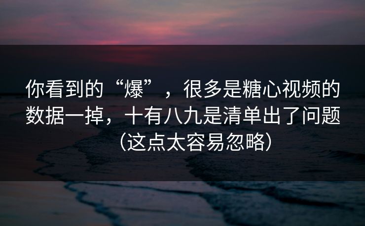 你看到的“爆”，很多是糖心视频的数据一掉，十有八九是清单出了问题（这点太容易忽略）