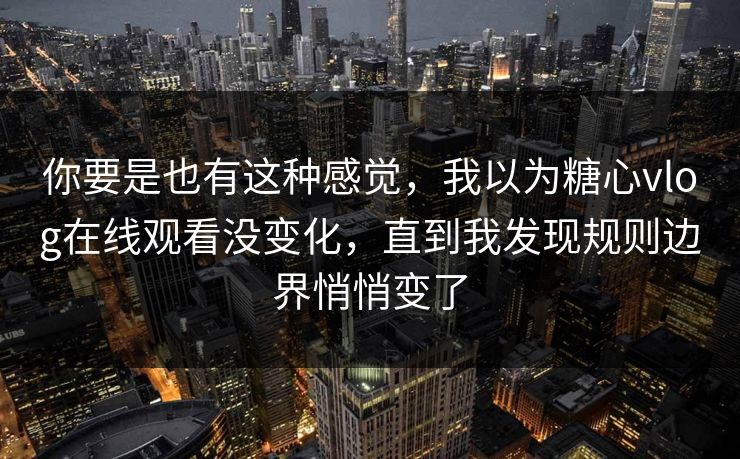 你要是也有这种感觉，我以为糖心vlog在线观看没变化，直到我发现规则边界悄悄变了