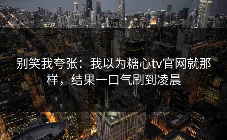 别笑我夸张：我以为糖心tv官网就那样，结果一口气刷到凌晨