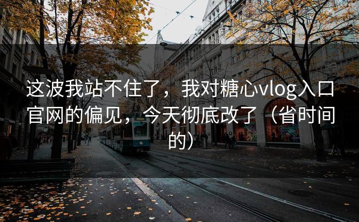 这波我站不住了，我对糖心vlog入口官网的偏见，今天彻底改了（省时间的）