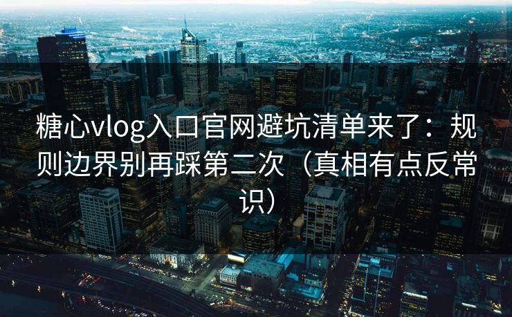 糖心vlog入口官网避坑清单来了：规则边界别再踩第二次（真相有点反常识）