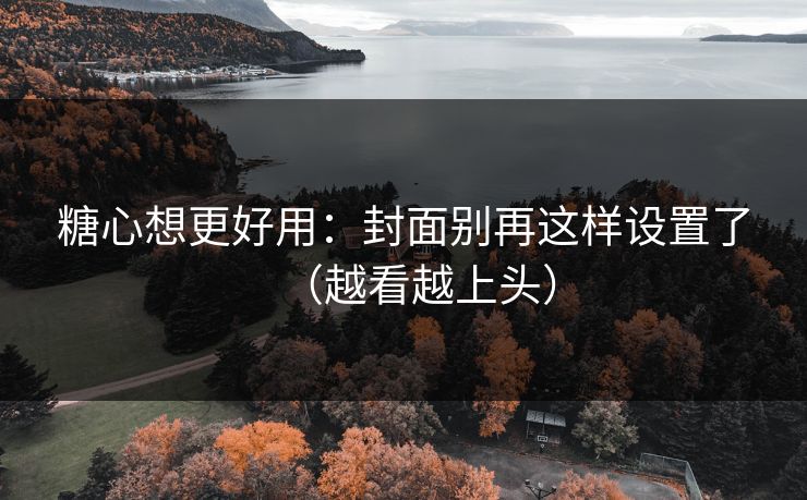 糖心想更好用：封面别再这样设置了（越看越上头）