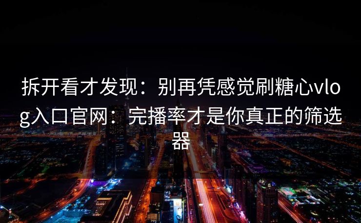 拆开看才发现：别再凭感觉刷糖心vlog入口官网：完播率才是你真正的筛选器