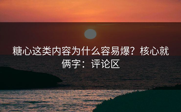 糖心这类内容为什么容易爆？核心就俩字：评论区