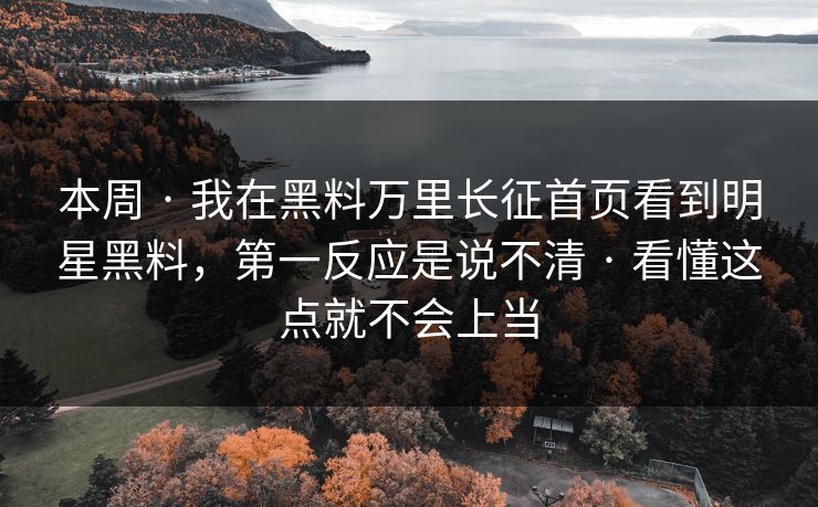 本周 · 我在黑料万里长征首页看到明星黑料，第一反应是说不清 · 看懂这点就不会上当