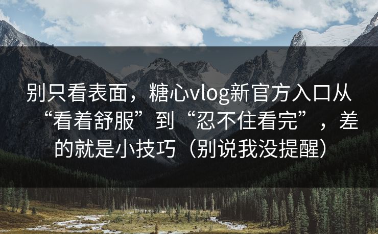 别只看表面，糖心vlog新官方入口从“看着舒服”到“忍不住看完”，差的就是小技巧（别说我没提醒）